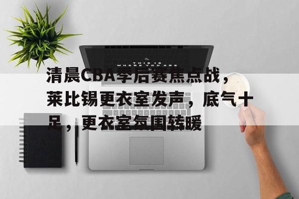 包含清晨CBA季后赛焦点战，莱比锡更衣室发声，底气十足，更衣室氛围转暖的词条-九游手机游戏