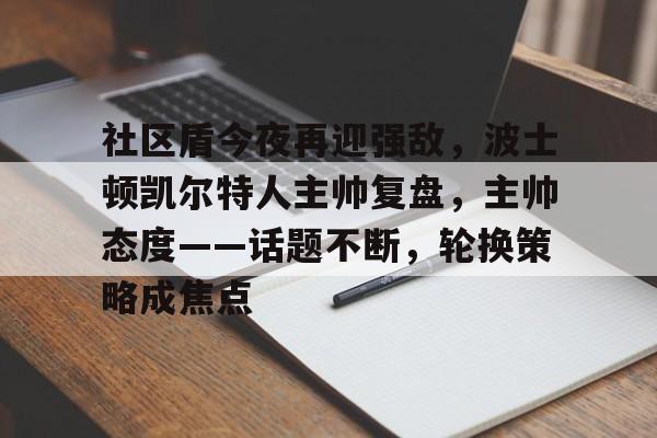 关于社区盾今夜再迎强敌，波士顿凯尔特人主帅复盘，主帅态度——话题不断，轮换策略成焦点的信息